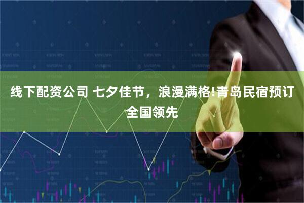 线下配资公司 七夕佳节,浪漫满格!青岛民宿预订全国领先