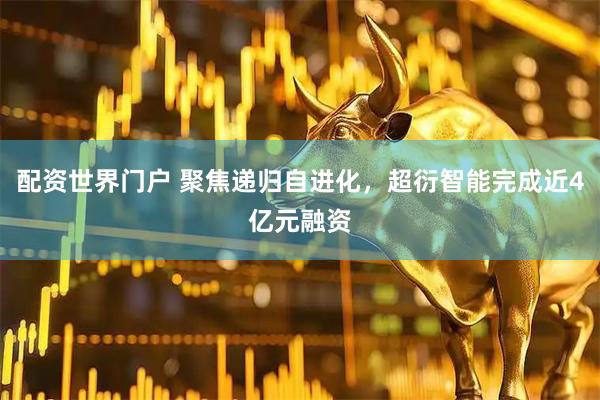 配资世界门户 聚焦递归自进化，超衍智能完成近4亿元融资
