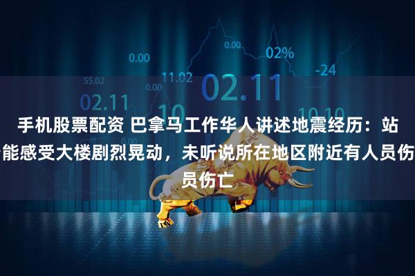 手机股票配资 巴拿马工作华人讲述地震经历：站着能感受大楼剧烈晃动，未听说所在地区附近有人员伤亡