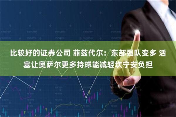 比较好的证券公司 菲兹代尔：东部强队变多 活塞让奥萨尔更多持球能减轻坎宁安负担