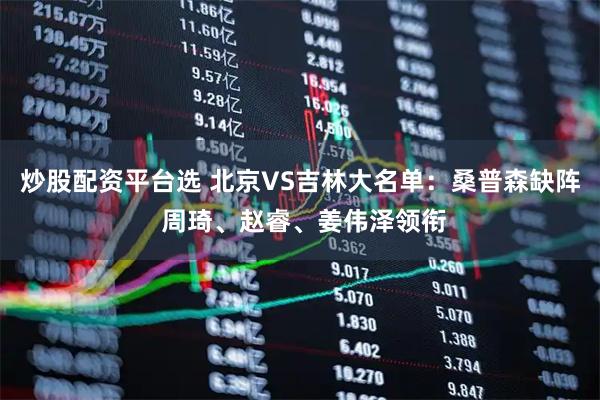炒股配资平台选 北京VS吉林大名单：桑普森缺阵 周琦、赵睿、姜伟泽领衔