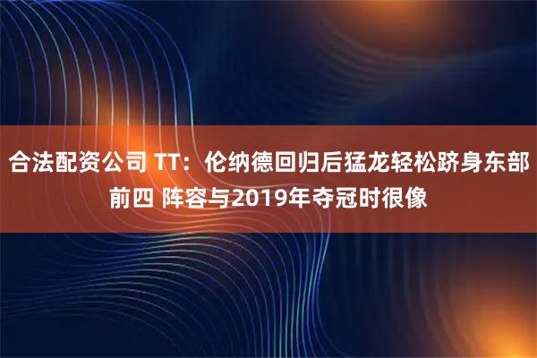 合法配资公司 TT：伦纳德回归后猛龙轻松跻身东部前四 阵容与2019年夺冠时很像